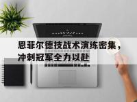 杏彩体育官方平台-包含恩菲尔德技战术演练密集，冲刺冠军全力以赴的词条