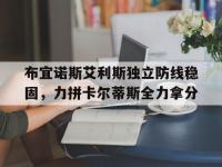 杏彩体育官方平台-包含布宜诺斯艾利斯独立防线稳固，力拼卡尔蒂斯全力拿分的词条