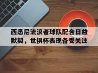 杏彩体育入口-西悉尼流浪者球队配合日益默契，世俱杯表现备受关注的简单介绍
