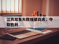杏彩体育-关于江苏双鱼大胜福建白虎，夺取胜利的信息