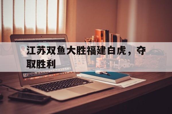 关于江苏双鱼大胜福建白虎，夺取胜利的信息