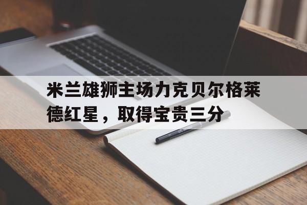 米兰雄狮主场力克贝尔格莱德红星，取得宝贵三分的简单介绍