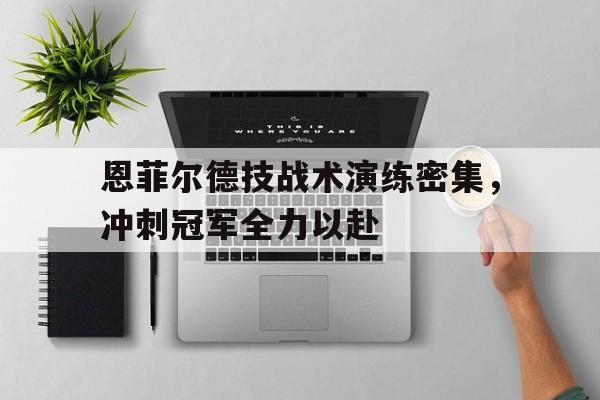 包含恩菲尔德技战术演练密集，冲刺冠军全力以赴的词条