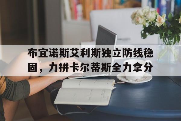 包含布宜诺斯艾利斯独立防线稳固，力拼卡尔蒂斯全力拿分的词条