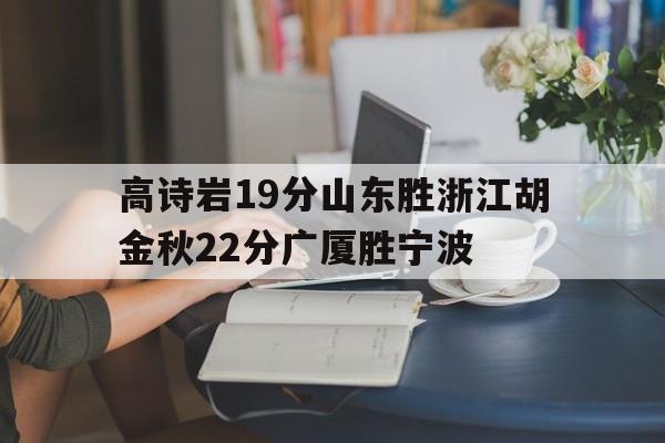 包含高诗岩19分山东胜浙江胡金秋22分广厦胜宁波的词条